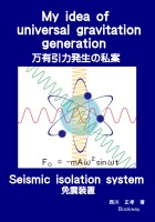 My idea of universal gravitation generation 万有引力発生の私案 / Seismic isolation system 免震装置 : 西川 正孝 | BookWay書店
